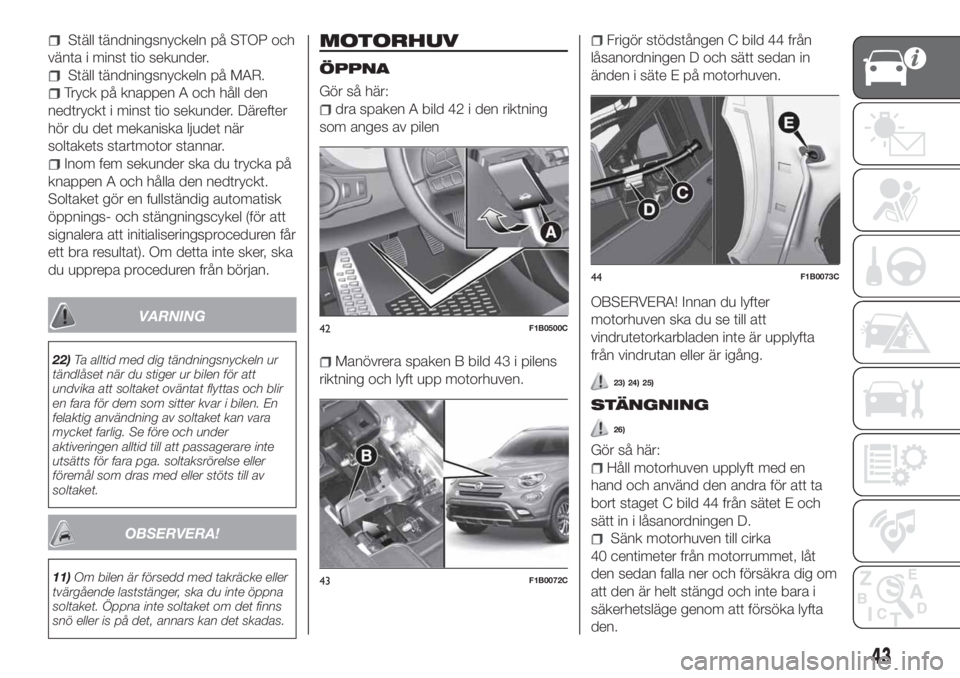 FIAT 500X 2018  Drift- och underhållshandbok (in Swedish) Ställ tändningsnyckeln på STOP och
vänta i minst tio sekunder.
Ställ tändningsnyckeln på MAR.
Tryck på knappen A och håll den
nedtryckt i minst tio sekunder. Därefter
hör du det mekaniska l
