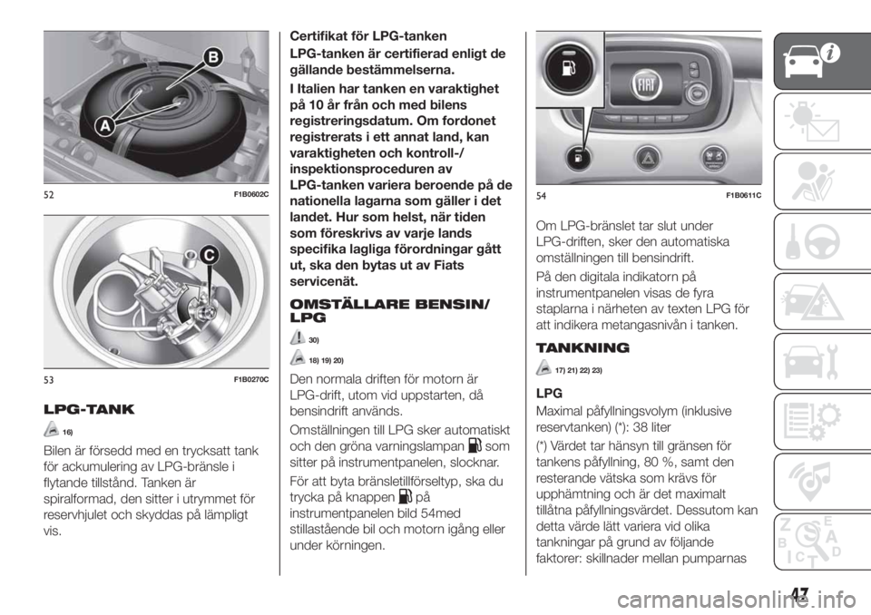 FIAT 500X 2018  Drift- och underhållshandbok (in Swedish) LPG-TANK
16)
Bilen är försedd med en trycksatt tank
för ackumulering av LPG-bränsle i
flytande tillstånd. Tanken är
spiralformad, den sitter i utrymmet för
reservhjulet och skyddas på lämplig