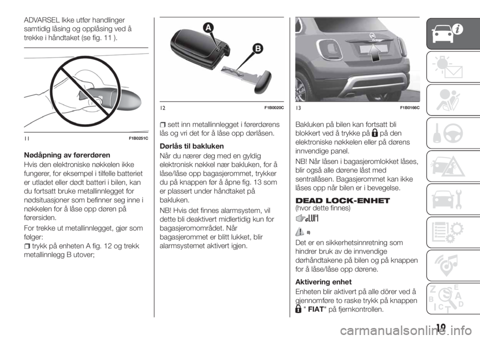 FIAT 500X 2018  Drift- og vedlikeholdshåndbok (in Norwegian) ADVARSEL Ikke utfør handlinger
samtidig låsing og opplåsing ved å
trekke i håndtaket (se fig. 11 ).
Nødåpning av førerdøren
Hvis den elektroniske nøkkelen ikke
fungerer, for eksempel i tilfe