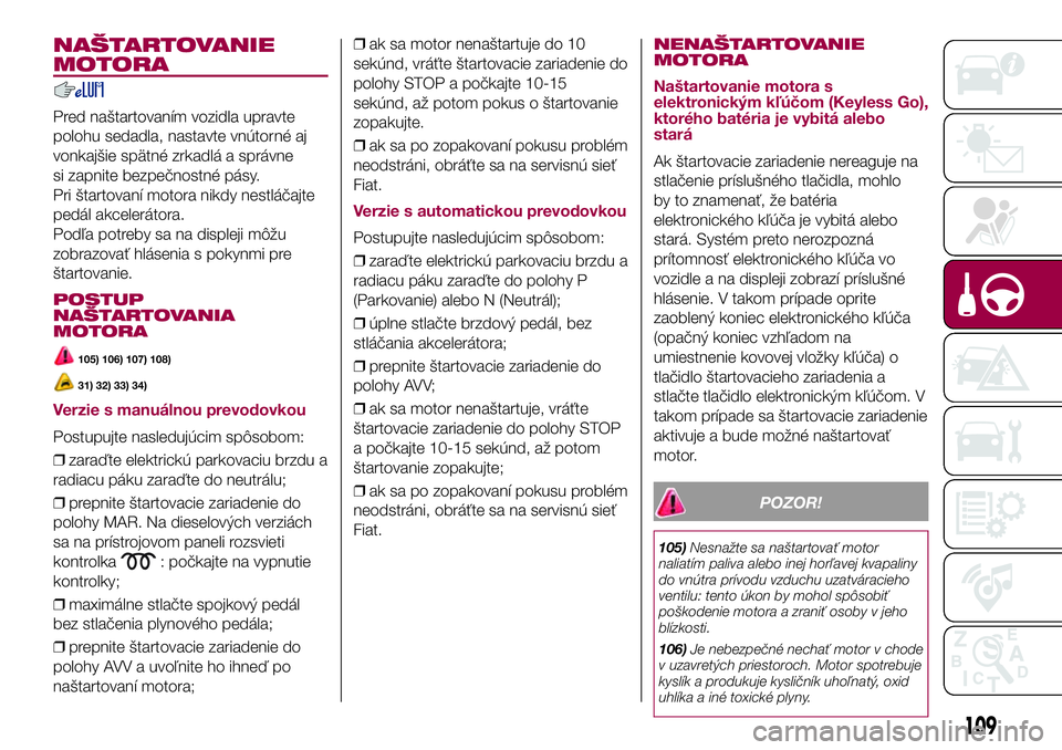 FIAT 500X 2017  Návod na použitie a údržbu (in Slovak) NAŠTARTOVANIE
MOTORA
Pred naštartovaním vozidla upravte
polohu sedadla, nastavte vnútorné aj
vonkajšie spätné zrkadlá a správne
si zapnite bezpečnostné pásy.
Pri štartovaní motora nikdy