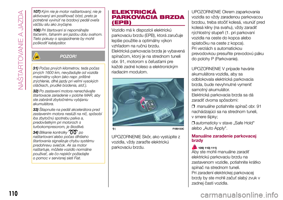 FIAT 500X 2017  Návod na použitie a údržbu (in Slovak) 107)Kým nie je motor naštartovaný, nie je
aktivovaný ani posilňovač bŕzd, preto je
potrebné vyvinúť na brzdový pedál oveľa
väčšiu silu ako zvyčajne.
108)Pri štartovaní si nepomáhaj