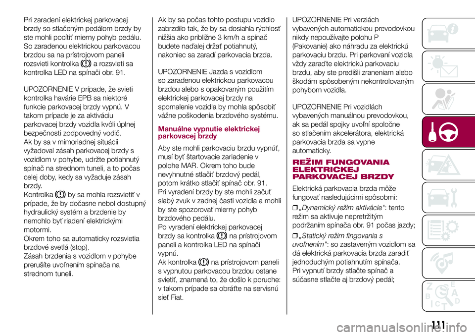FIAT 500X 2017  Návod na použitie a údržbu (in Slovak) Pri zaradení elektrickej parkovacej
brzdy so stlačeným pedálom brzdy by
ste mohli pocítiť mierny pohyb pedálu.
So zaradenou elektrickou parkovacou
brzdou sa na prístrojovom paneli
rozsvieti ko