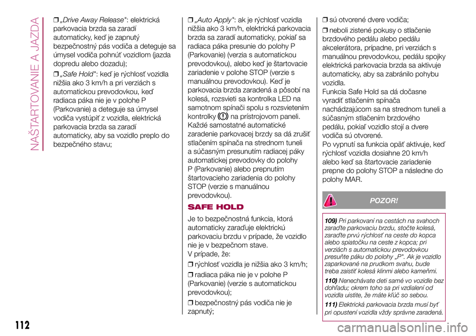 FIAT 500X 2017  Návod na použitie a údržbu (in Slovak) ❒„Drive Away Release": elektrická
parkovacia brzda sa zaradí
automaticky, keď je zapnutý
bezpečnostný pás vodiča a deteguje sa
úmysel vodiča pohnúť vozidlom (jazda
dopredu alebo do