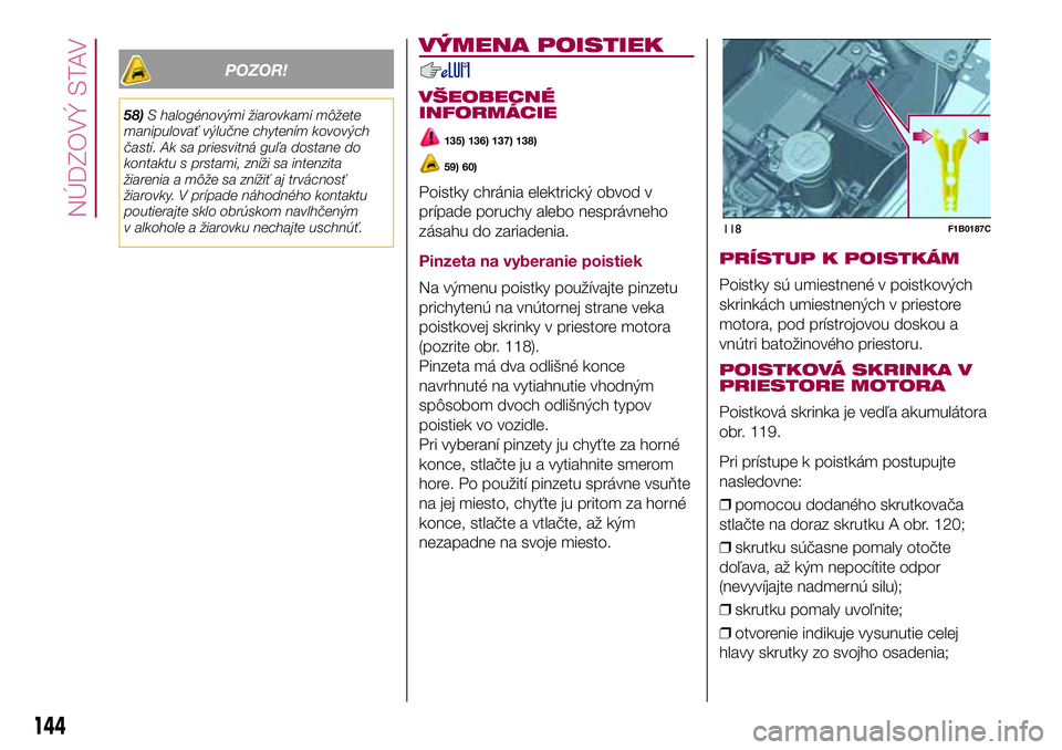 FIAT 500X 2017  Návod na použitie a údržbu (in Slovak) POZOR!
58)S halogénovými žiarovkami môžete
manipulovať výlučne chytením kovových
častí. Ak sa priesvitná guľa dostane do
kontaktu s prstami, zníži sa intenzita
žiarenia a môže sa zn