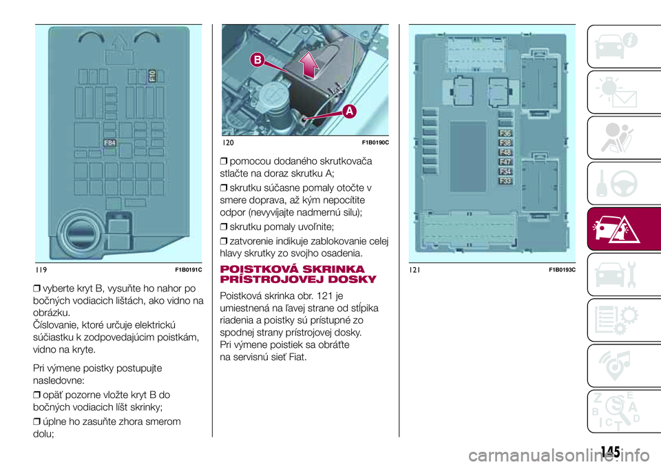 FIAT 500X 2017  Návod na použitie a údržbu (in Slovak) ❒vyberte kryt B, vysuňte ho nahor po
bočných vodiacich lištách, ako vidno na
obrázku.
Číslovanie, ktoré určuje elektrickú
súčiastku k zodpovedajúcim poistkám,
vidno na kryte.
Pri vým