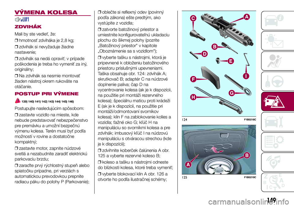 FIAT 500X 2017  Návod na použitie a údržbu (in Slovak) VÝMENA KOLESA
ZDVIHÁK
Mali by ste vedieť, že:
❒hmotnosť zdviháka je 2,8 kg;
❒zdvihák si nevyžaduje žiadne
nastavenie;
❒zdvihák sa nedá opraviť; v prípade
poškodenia je treba ho vym