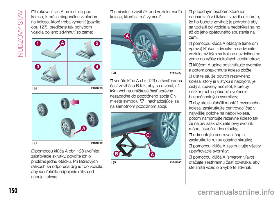FIAT 500X 2017  Návod na použitie a údržbu (in Slovak) ❒blokovací klin A umiestnite pod
koleso, ktoré je diagonálne vzhľadom
na koleso, ktoré treba vymeniť (pozrite
obr. 127), predídete tak pohybom
vozidla po jeho zdvihnutí zo zeme;
❒pomocou k