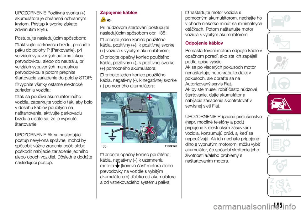 FIAT 500X 2017  Návod na použitie a údržbu (in Slovak) UPOZORNENIE Pozitívna svorka (+)
akumulátora je chránená ochranným
krytom. Prístup k svorke získate
zdvihnutím krytu.
Postupujte nasledujúcim spôsobom:
❒aktivujte parkovaciu brzdu, presuň