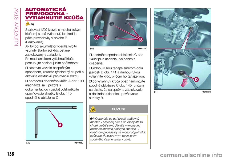 FIAT 500X 2017  Návod na použitie a údržbu (in Slovak) AUTOMATICKÁ
PREVODOVKA -
VYTIAHNUTIE KĽÚČA
64)
Štartovací kľúč (verzie s mechanickým
kľúčom) sa dá vytiahnuť, iba keď je
páka prevodovky v polohe P
(Parkovanie).
Ak by bol akumulátor