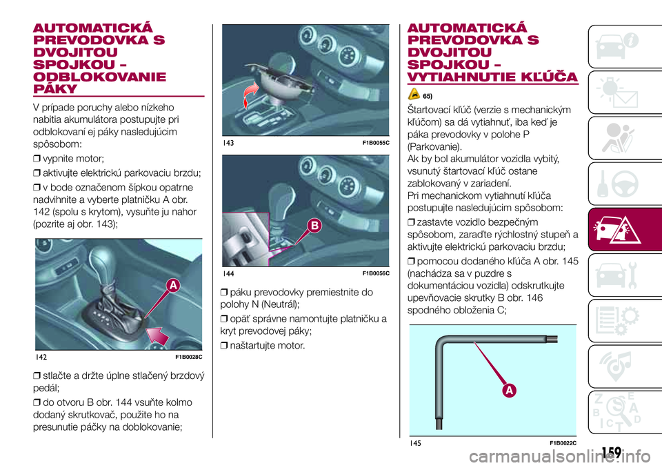 FIAT 500X 2017  Návod na použitie a údržbu (in Slovak) AUTOMATICKÁ
PREVODOVKA S
DVOJITOU
SPOJKOU –
ODBLOKOVANIE
PÁKY
V prípade poruchy alebo nízkeho
nabitia akumulátora postupujte pri
odblokovaní ej páky nasledujúcim
spôsobom:
❒vypnite motor;