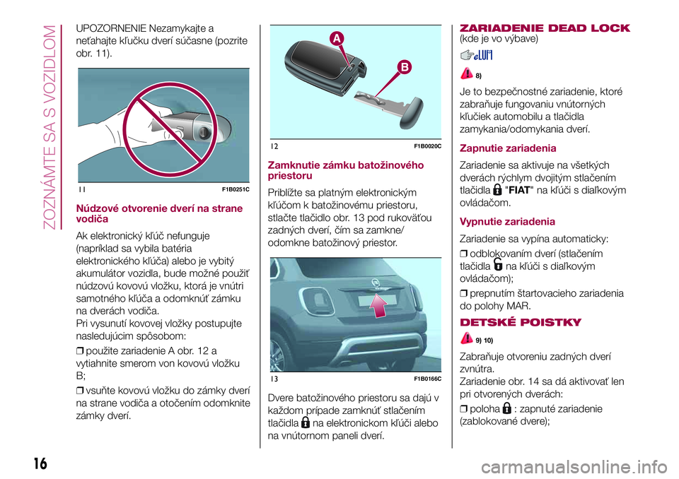 FIAT 500X 2017  Návod na použitie a údržbu (in Slovak) UPOZORNENIE Nezamykajte a
neťahajte kľučku dverí súčasne (pozrite
obr. 11).
Núdzové otvorenie dverí na strane
vodiča
Ak elektronický kľúč nefunguje
(napríklad sa vybila batéria
elektro