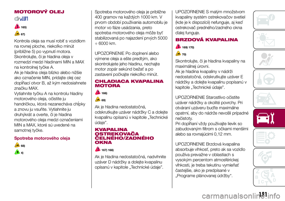 FIAT 500X 2017  Návod na použitie a údržbu (in Slovak) MOTOROVÝ OLEJ
165)
67)
Kontrola oleja sa musí robiť s vozidlom
na rovnej ploche, niekoľko minút
(približne 5) po vypnutí motora.
Skontrolujte, či je hladina oleja v
rozmedzí medzi hladinami M