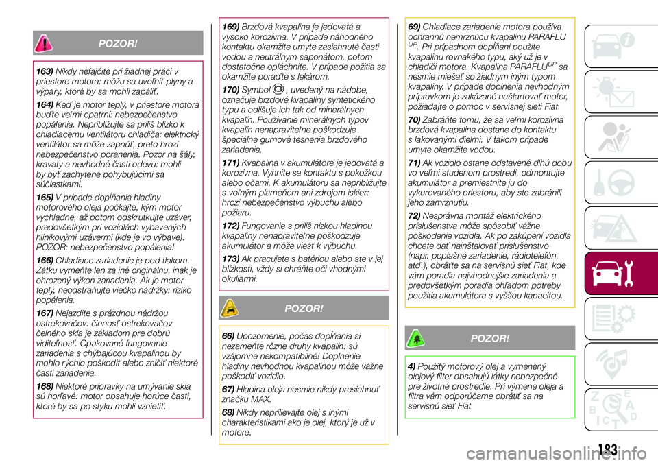 FIAT 500X 2017  Návod na použitie a údržbu (in Slovak) POZOR!
163)Nikdy nefajčite pri žiadnej práci v
priestore motora: môžu sa uvoľniť plyny a
výpary, ktoré by sa mohli zapáliť.
164)Keď je motor teplý, v priestore motora
buďte veľmi opatrn