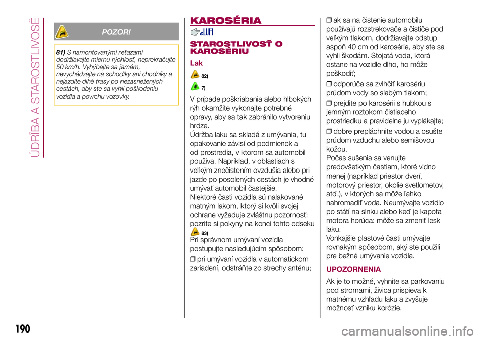 FIAT 500X 2017  Návod na použitie a údržbu (in Slovak) POZOR!
81)S namontovanými reťazami
dodržiavajte miernu rýchlosť, neprekračujte
50 km/h. Vyhýbajte sa jamám,
nevychádzajte na schodíky ani chodníky a
nejazdite dlhé trasy po nezasnežených
