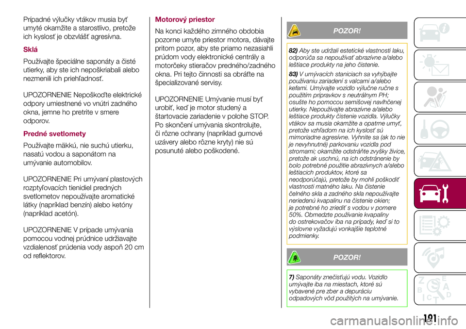 FIAT 500X 2017  Návod na použitie a údržbu (in Slovak) Prípadné výlučky vtákov musia byť
umyté okamžite a starostlivo, pretože
ich kyslosť je obzvlášť agresívna.
Sklá
Používajte špeciálne saponáty a čisté
utierky, aby ste ich nepošk