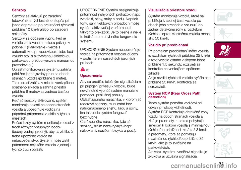 FIAT 500X 2017  Návod na použitie a údržbu (in Slovak) Senzory
Senzory sa aktivujú po zaradení
ľubovoľného rýchlostného stupňa pri
jazde dopredu a po prekročení rýchlosti
približne 10 km/h alebo po zaradení
spiatočky.
Senzory sa dočasne vyp