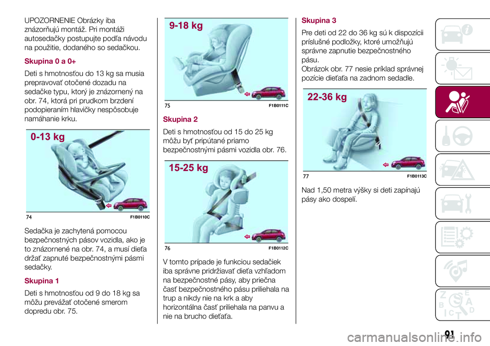 FIAT 500X 2017 Návod na použitie a údržbu (in Slovak) UPOZORNENIE Obrázky iba
znázorňujú montáž. Pri montáži
autosedačky postupujte podľa návodu
na použitie, dodaného so sedačkou.
Skupina0a0+
Deti s hmotnosťou do 13 kg sa musia
prepravova FIAT 500X 2017 Návod na použitie a údržbu (in Slovak) UPOZORNENIE Obrázky iba
znázorňujú montáž. Pri montáži
autosedačky postupujte podľa návodu
na použitie, dodaného so sedačkou.
Skupina0a0+
Deti s hmotnosťou do 13 kg sa musia
prepravova