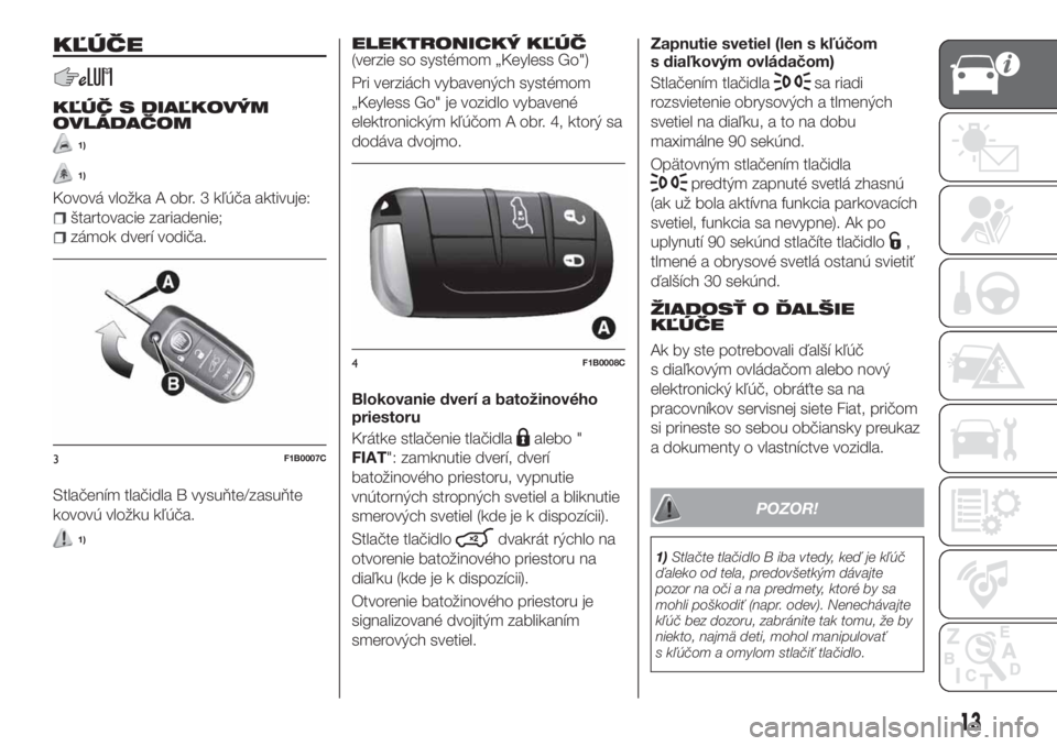 FIAT 500X 2018  Návod na použitie a údržbu (in Slovak) KĽÚČE
KĽÚČ S DIAĽKOVÝM
OVLÁDAČOM
1)
1)
Kovová vložka A obr. 3 kľúča aktivuje:
štartovacie zariadenie;
zámok dverí vodiča.
Stlačením tlačidla B vysuňte/zasuňte
kovovú vložku k