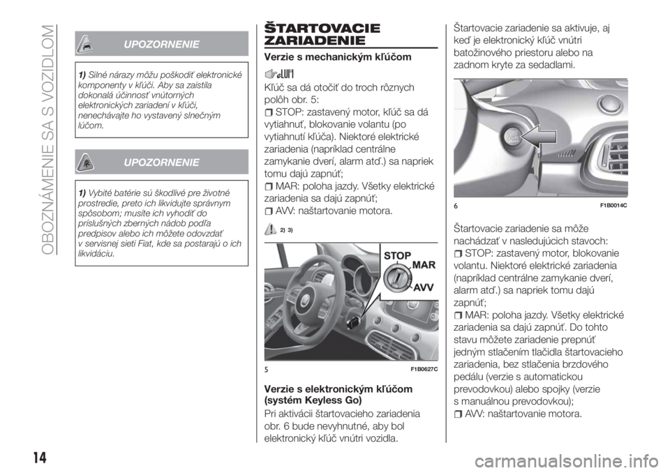 FIAT 500X 2018  Návod na použitie a údržbu (in Slovak) UPOZORNENIE
1)Silné nárazy môžu poškodiť elektronické
komponenty v kľúči. Aby sa zaistila
dokonalá účinnosť vnútorných
elektronických zariadení v kľúči,
nenechávajte ho vystaven�