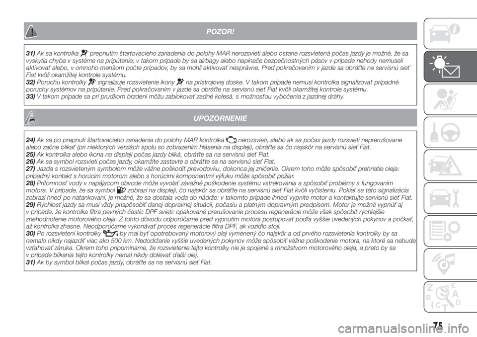 FIAT 500X 2018  Návod na použitie a údržbu (in Slovak) POZOR!
31)Ak sa kontrolkaprepnutím štartovacieho zariadenia do polohy MAR nerozsvieti alebo ostane rozsvietená počas jazdy je možné, že sa
vyskytla chyba v systéme na pripútanie; v takom prí