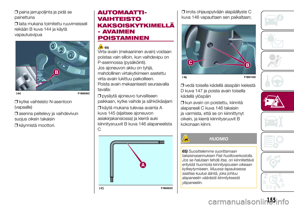 FIAT 500X 2017  Käyttö- ja huolto-ohjekirja (in in Finnish) ❒paina jarrupoljinta ja pidä se
painettuna
❒laita mukana toimitettu ruuvimeisseli
reikään B kuva 144 ja käytä
vapautusvipua
❒kytke vaihteisto N-asentoon
(vapaalle)
❒asenna peitelevy ja va