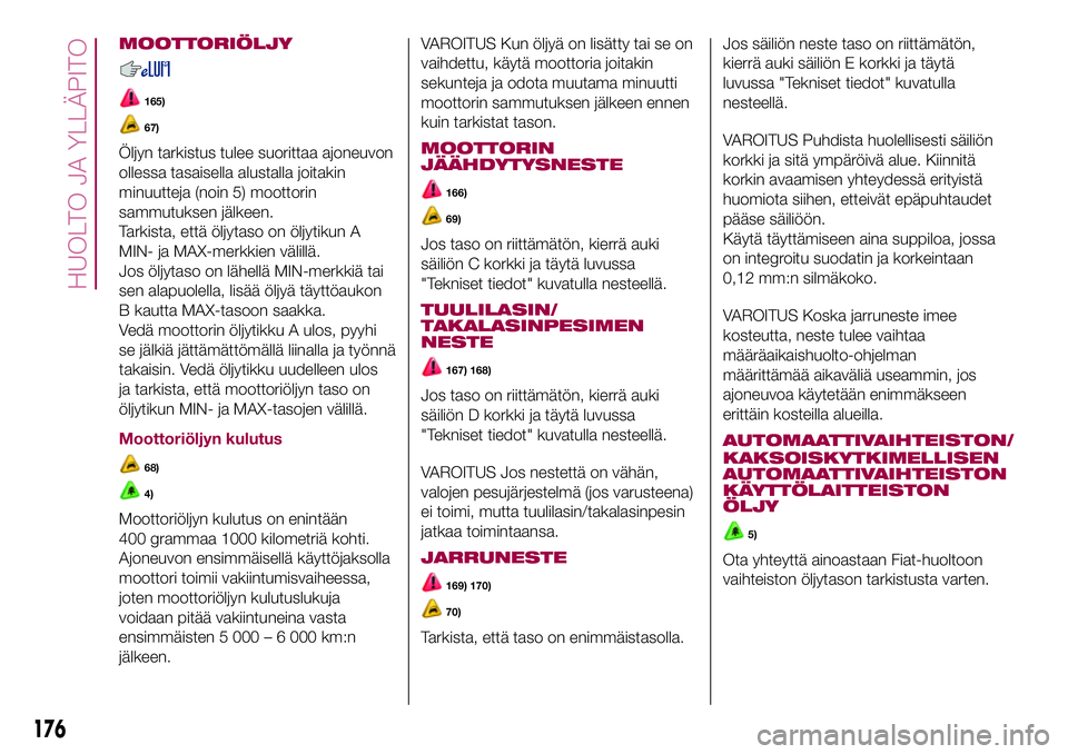 FIAT 500X 2017  Käyttö- ja huolto-ohjekirja (in in Finnish) MOOTTORIÖLJY
165)
67)
Öljyn tarkistus tulee suorittaa ajoneuvon
ollessa tasaisella alustalla joitakin
minuutteja (noin 5) moottorin
sammutuksen jälkeen.
Tarkista, että öljytaso on öljytikun A
MI