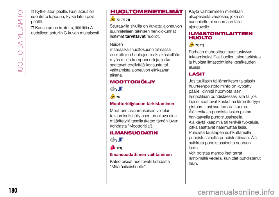 FIAT 500X 2017  Käyttö- ja huolto-ohjekirja (in in Finnish) ❒Kytke laturi päälle. Kun lataus on
suoritettu loppuun, kytke laturi pois
päältä.
❒Kun laturi on irrotettu, liitä liitin A
uudelleen anturiin C kuvan mukaisesti.HUOLTOMENETELMÄT
73) 74) 75)