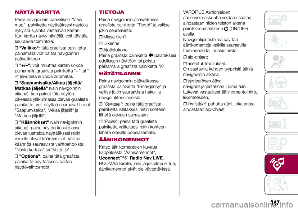 FIAT 500X 2017  Käyttö- ja huolto-ohjekirja (in in Finnish) NÄYTÄ KARTTA
Paina navigoinnin päävalikon "View
map" -painiketta näyttääksesi näytöllä
nykyistä sijaintia vastaavan kartan.
Kun kartta näkyy näytöllä, voit käyttää
seuraavia 