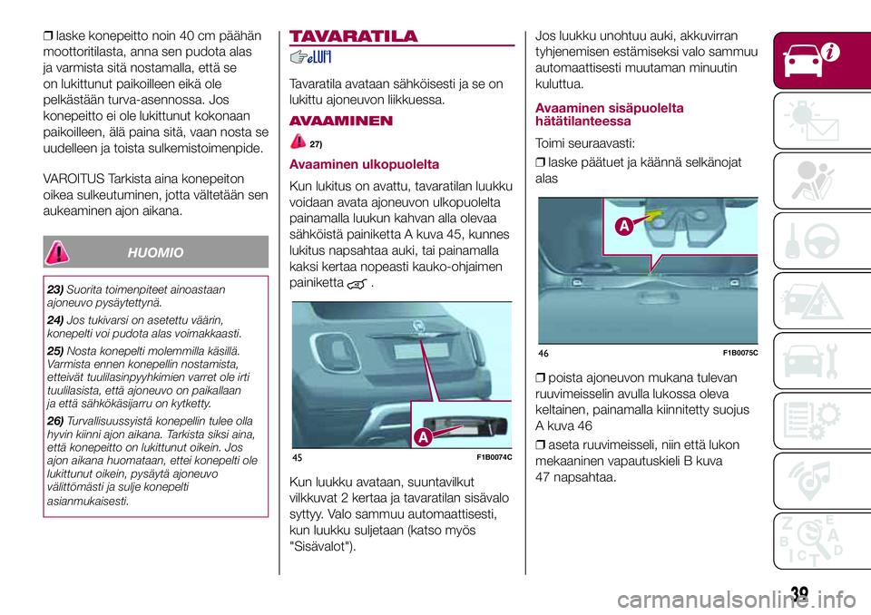 FIAT 500X 2017  Käyttö- ja huolto-ohjekirja (in in Finnish) ❒laske konepeitto noin 40 cm päähän
moottoritilasta, anna sen pudota alas
ja varmista sitä nostamalla, että se
on lukittunut paikoilleen eikä ole
pelkästään turva-asennossa. Jos
konepeitto 