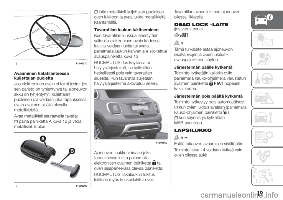 FIAT 500X 2018 Käyttö- ja huolto-ohjekirja (in in Finnish) Avaaminen hätätilanteessa
kuljettajan puolelta
Jos elektroninen avain ei toimi (esim. jos
sen paristo on tyhjentynyt) tai ajoneuvon
akku on tyhjentynyt, kuljettajan
puoleinen ovi voidaan joka tapauk FIAT 500X 2018 Käyttö- ja huolto-ohjekirja (in in Finnish) Avaaminen hätätilanteessa
kuljettajan puolelta
Jos elektroninen avain ei toimi (esim. jos
sen paristo on tyhjentynyt) tai ajoneuvon
akku on tyhjentynyt, kuljettajan
puoleinen ovi voidaan joka tapauk