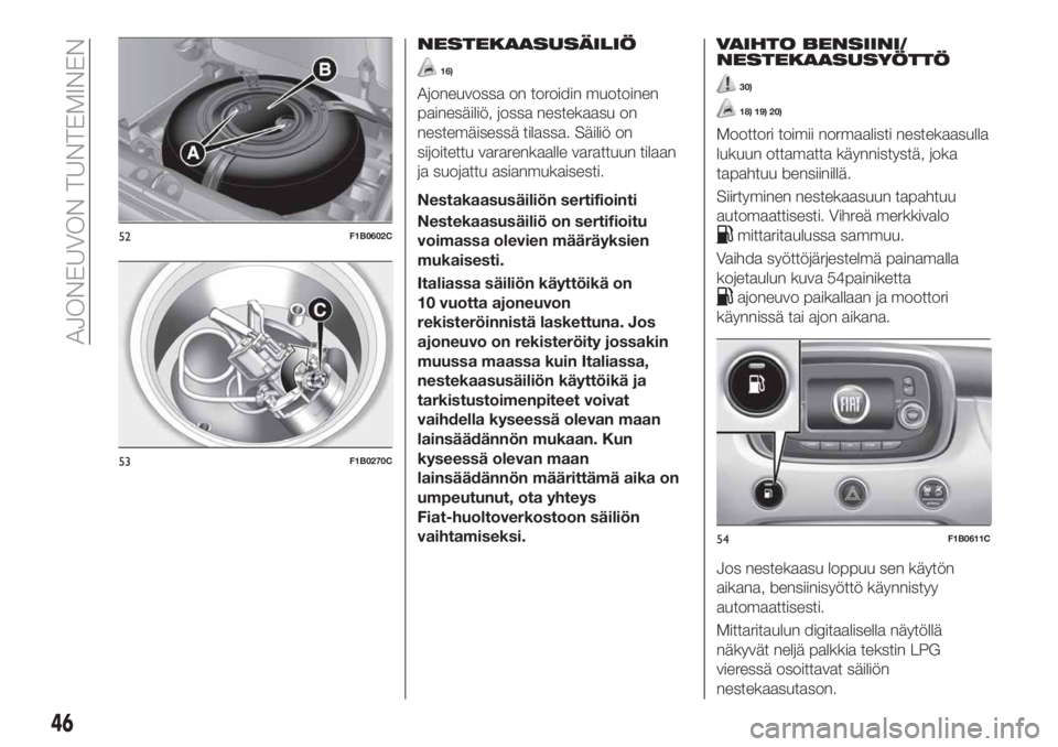 FIAT 500X 2018  Käyttö- ja huolto-ohjekirja (in in Finnish) NESTEKAASUSÄILIÖ
16)
Ajoneuvossa on toroidin muotoinen
painesäiliö, jossa nestekaasu on
nestemäisessä tilassa. Säiliö on
sijoitettu vararenkaalle varattuun tilaan
ja suojattu asianmukaisesti.
