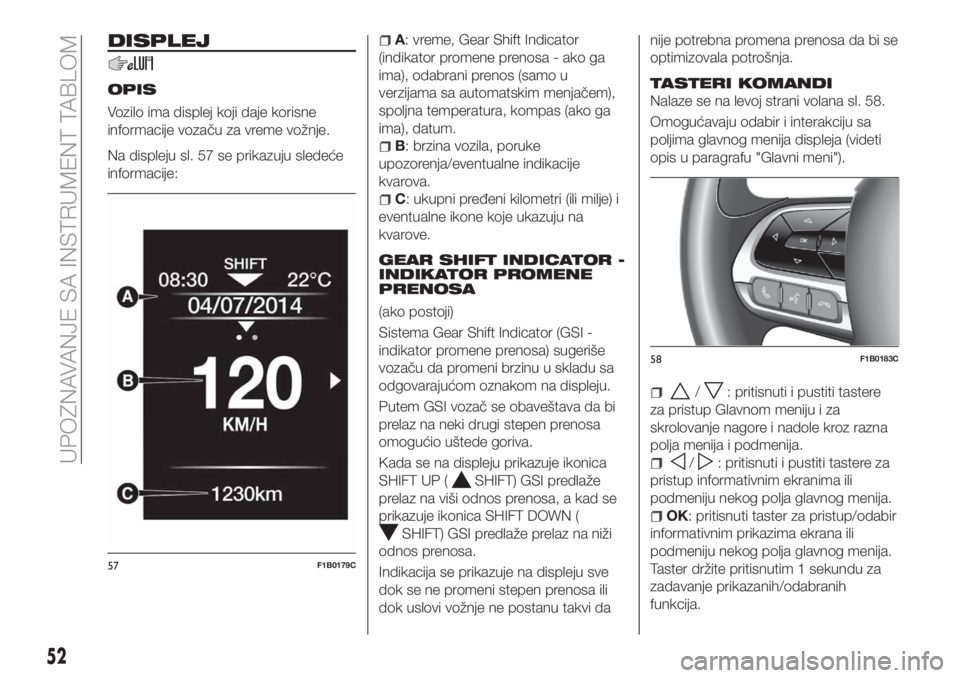FIAT 500X 2018 Knjižica za upotrebu i održavanje (in Serbian) DISPLEJ
OPIS
Vozilo ima displej koji daje korisne
informacije vozaču za vreme vožnje.
Na displeju sl. 57 se prikazuju sledeće
informacije:
A: vreme, Gear Shift Indicator
(indikator promene prenosa FIAT 500X 2018 Knjižica za upotrebu i održavanje (in Serbian) DISPLEJ
OPIS
Vozilo ima displej koji daje korisne
informacije vozaču za vreme vožnje.
Na displeju sl. 57 se prikazuju sledeće
informacije:
A: vreme, Gear Shift Indicator
(indikator promene prenosa