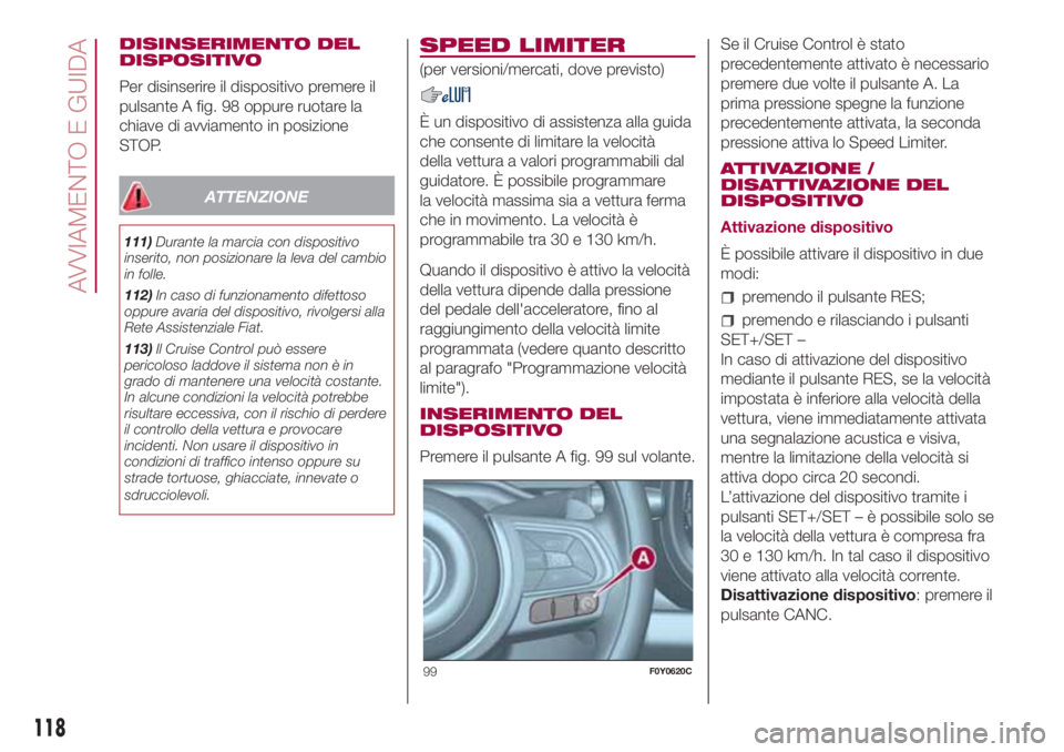 FIAT 500L 2018  Libretto Uso Manutenzione (in Italian) DISINSERIMENTO DEL
DISPOSITIVO
Per disinserire il dispositivo premere il
pulsante A fig. 98 oppure ruotare la
chiave di avviamento in posizione
STOP.
ATTENZIONE
111)Durante la marcia con dispositivo
i