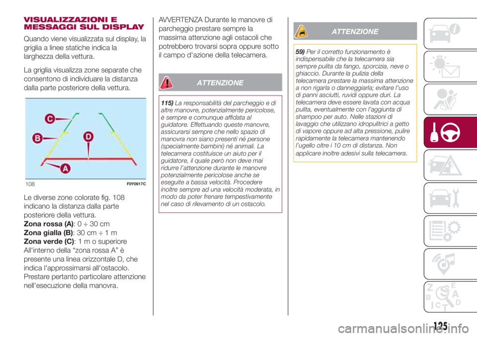 FIAT 500L 2018  Libretto Uso Manutenzione (in Italian) VISUALIZZAZIONI E
MESSAGGI SUL DISPLAY
Quando viene visualizzata sul display, la
griglia a linee statiche indica la
larghezza della vettura.
La griglia visualizza zone separate che
consentono di indiv