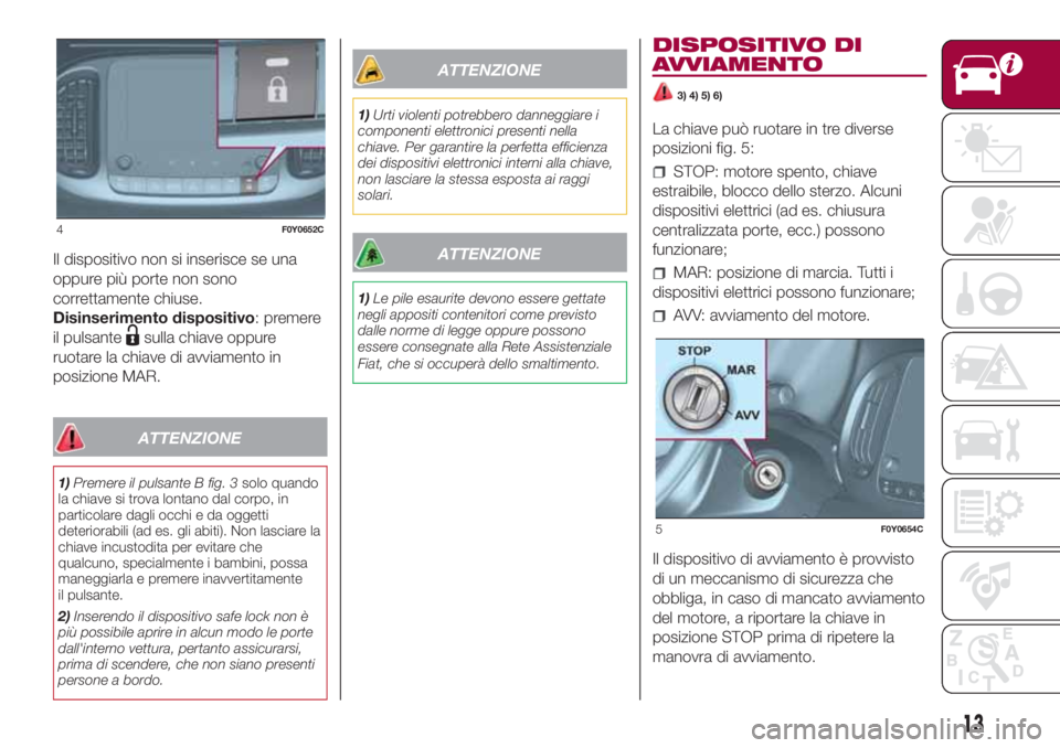 FIAT 500L 2018  Libretto Uso Manutenzione (in Italian) Il dispositivo non si inserisce se una
oppure più porte non sono
correttamente chiuse.
Disinserimento dispositivo: premere
il pulsante
sulla chiave oppure
ruotare la chiave di avviamento in
posizione