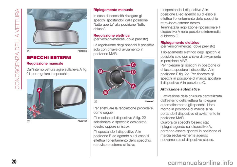 FIAT 500L 2018  Libretto Uso Manutenzione (in Italian) SPECCHI ESTERNI
Regolazione manuale
Dall'interno vettura agire sulla leva A fig.
21 per regolare lo specchio.Ripiegamento manuale
In caso di necessità ripiegare gli
specchi spostandoli dalla posi