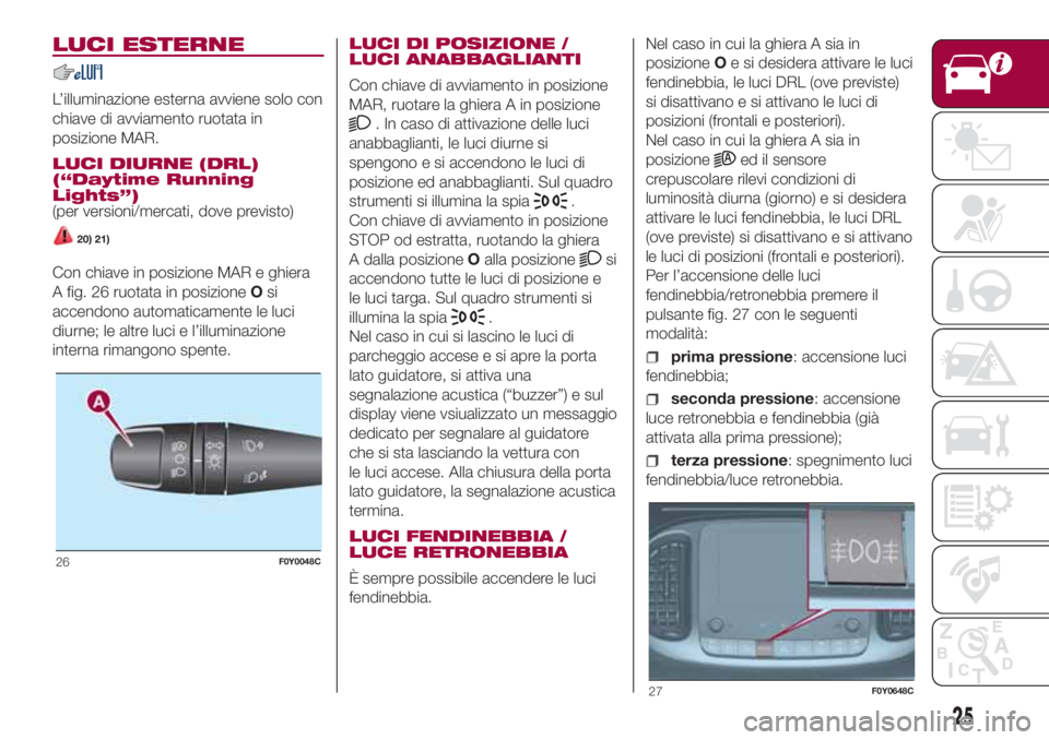 FIAT 500L 2018  Libretto Uso Manutenzione (in Italian) LUCI ESTERNE
L’illuminazione esterna avviene solo con
chiave di avviamento ruotata in
posizione MAR.
LUCI DIURNE (DRL)
(“Daytime Running
Lights”)
(per versioni/mercati, dove previsto)
20) 21)
Co
