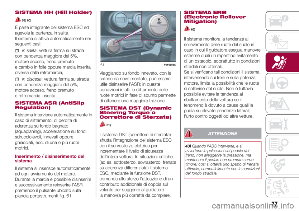 FIAT 500L 2018  Libretto Uso Manutenzione (in Italian) SISTEMA HH (Hill Holder)
59) 60)
È parte integrante del sistema ESC ed
agevola la partenza in salita.
Il sistema si attiva automaticamente nei
seguenti casi:
in salita: vettura ferma su strada
con pe