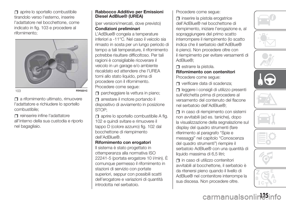 FIAT 500L 2019  Libretto Uso Manutenzione (in Italian) aprire lo sportello combustibile
tirandolo verso l'esterno, inserire
l'adattatore nel bocchettone, come
indicato in fig. 103 e procedere al
rifornimento;
a rifornimento ultimato, rimuovere
l&#