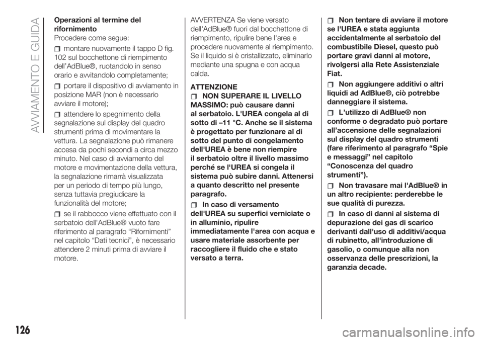 FIAT 500L 2019  Libretto Uso Manutenzione (in Italian) Operazioni al termine del
rifornimento
Procedere come segue:
montare nuovamente il tappo D fig.
102 sul bocchettone di riempimento
dell’AdBlue®, ruotandolo in senso
orario e avvitandolo completamen