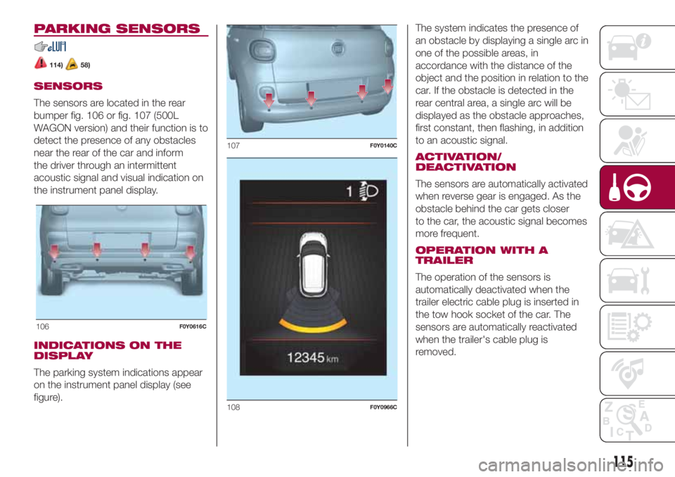 FIAT 500L 2018 Owner handbook (in English) PARKING SENSORS
114)58)
SENSORS
The sensors are located in the rear
bumper fig. 106 or fig. 107 (500L
WAGON version) and their function is to
detect the presence of any obstacles
near the rear of the FIAT 500L 2018 Owner handbook (in English) PARKING SENSORS
114)58)
SENSORS
The sensors are located in the rear
bumper fig. 106 or fig. 107 (500L
WAGON version) and their function is to
detect the presence of any obstacles
near the rear of the
