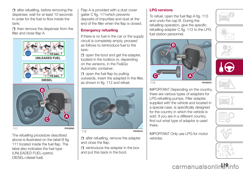 FIAT 500L 2018 Owner handbook (in English) after refuelling, before removing the
dispenser, wait for at least 10 seconds
in order for the fuel to flow inside the
tank;
then remove the dispenser from the
filler and close flap A.
The refuelling FIAT 500L 2018 Owner handbook (in English) after refuelling, before removing the
dispenser, wait for at least 10 seconds
in order for the fuel to flow inside the
tank;
then remove the dispenser from the
filler and close flap A.
The refuelling