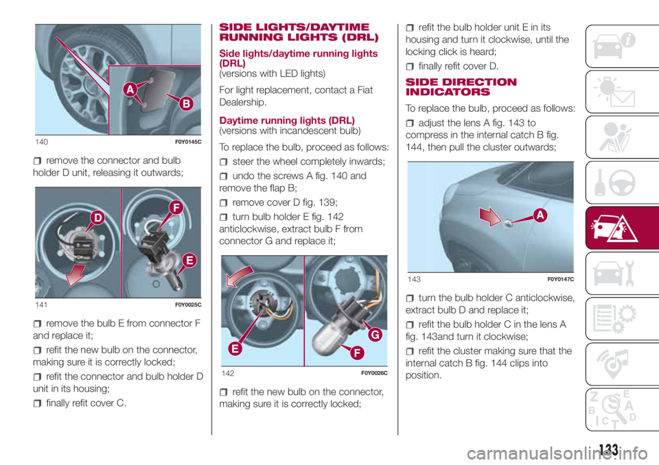 FIAT 500L 2018 Owner handbook (in English) remove the connector and bulb
holder D unit, releasing it outwards;
remove the bulb E from connector F
and replace it;
refit the new bulb on the connector,
making sure it is correctly locked;
refit th FIAT 500L 2018 Owner handbook (in English) remove the connector and bulb
holder D unit, releasing it outwards;
remove the bulb E from connector F
and replace it;
refit the new bulb on the connector,
making sure it is correctly locked;
refit th