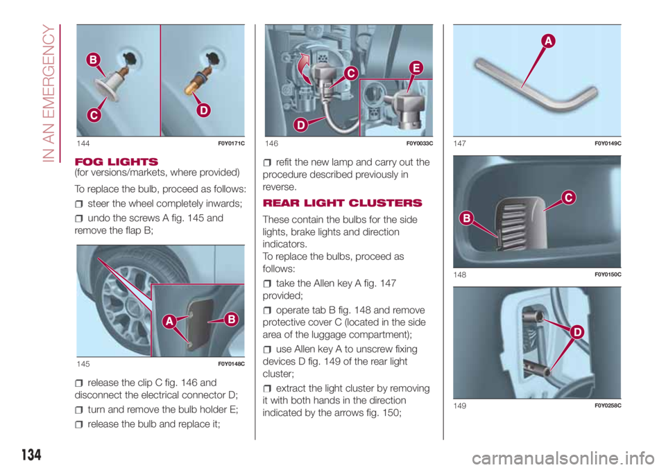 FIAT 500L 2018 Owner handbook (in English) FOG LIGHTS
(for versions/markets, where provided)
To replace the bulb, proceed as follows:
steer the wheel completely inwards;
undo the screws A fig. 145 and
remove the flap B;
release the clip C fig. FIAT 500L 2018 Owner handbook (in English) FOG LIGHTS
(for versions/markets, where provided)
To replace the bulb, proceed as follows:
steer the wheel completely inwards;
undo the screws A fig. 145 and
remove the flap B;
release the clip C fig.