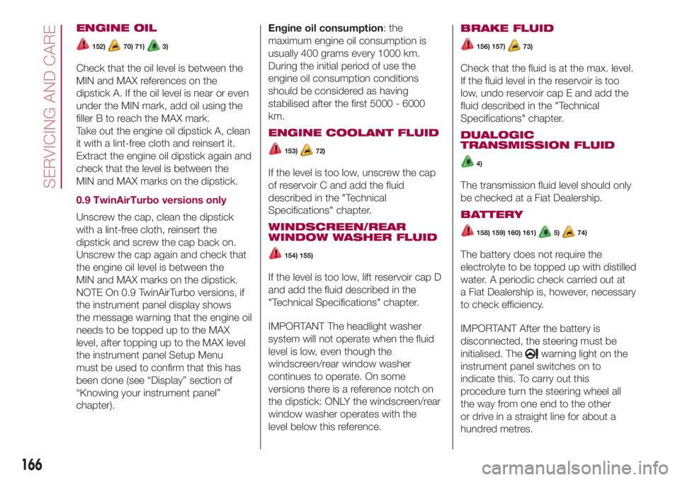 FIAT 500L 2018  Owner handbook (in English) ENGINE OIL
152)70) 71)3)
Check that the oil level is between the
MIN and MAX references on the
dipstick A. If the oil level is near or even
under the MIN mark, add oil using the
filler B to reach the 