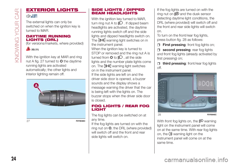 FIAT 500L 2018  Owner handbook (in English) EXTERIOR LIGHTS
The external lights can only be
switched on when the ignition key is
turned to MAR.
DAYTIME RUNNING
LIGHTS (DRL)
(for versions/markets, where provided)
20) 21)
With the ignition key at