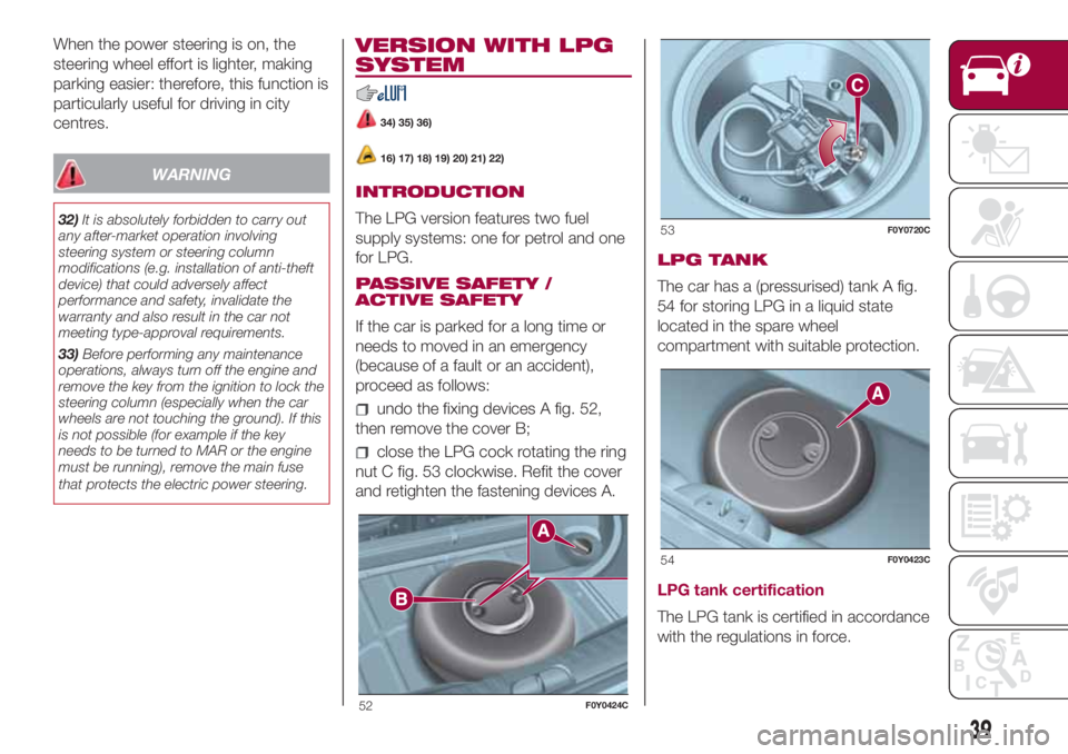 FIAT 500L 2018  Owner handbook (in English) When the power steering is on, the
steering wheel effort is lighter, making
parking easier: therefore, this function is
particularly useful for driving in city
centres.
WARNING
32)It is absolutely for