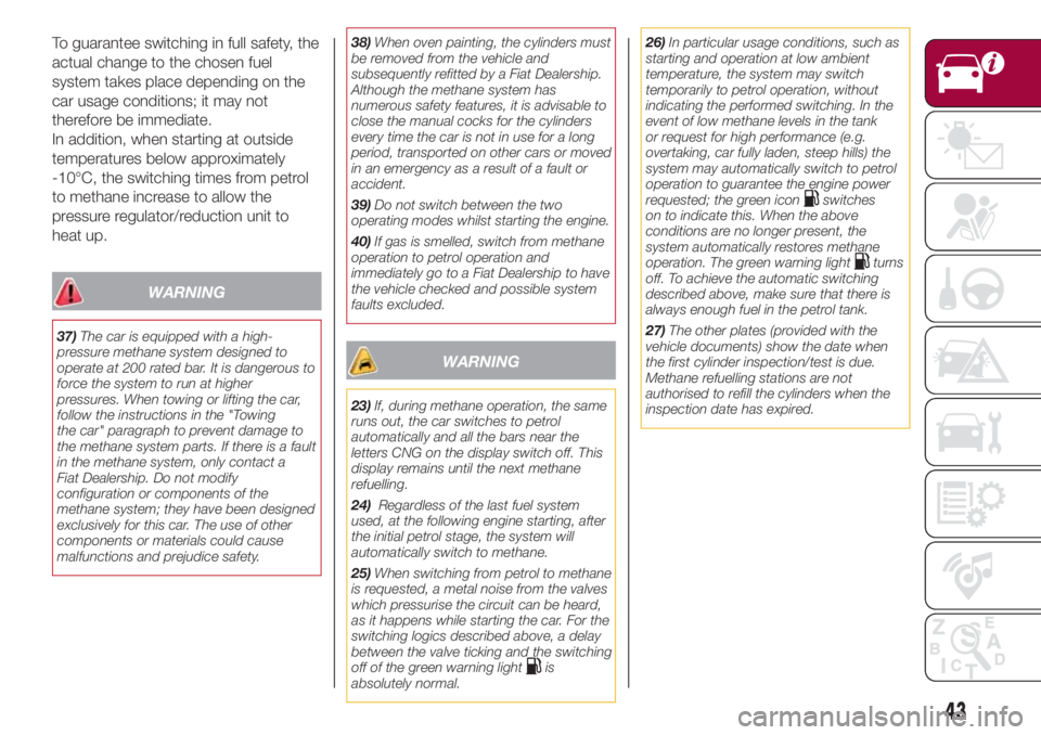 FIAT 500L 2018  Owner handbook (in English) To guarantee switching in full safety, the
actual change to the chosen fuel
system takes place depending on the
car usage conditions; it may not
therefore be immediate.
In addition, when starting at o