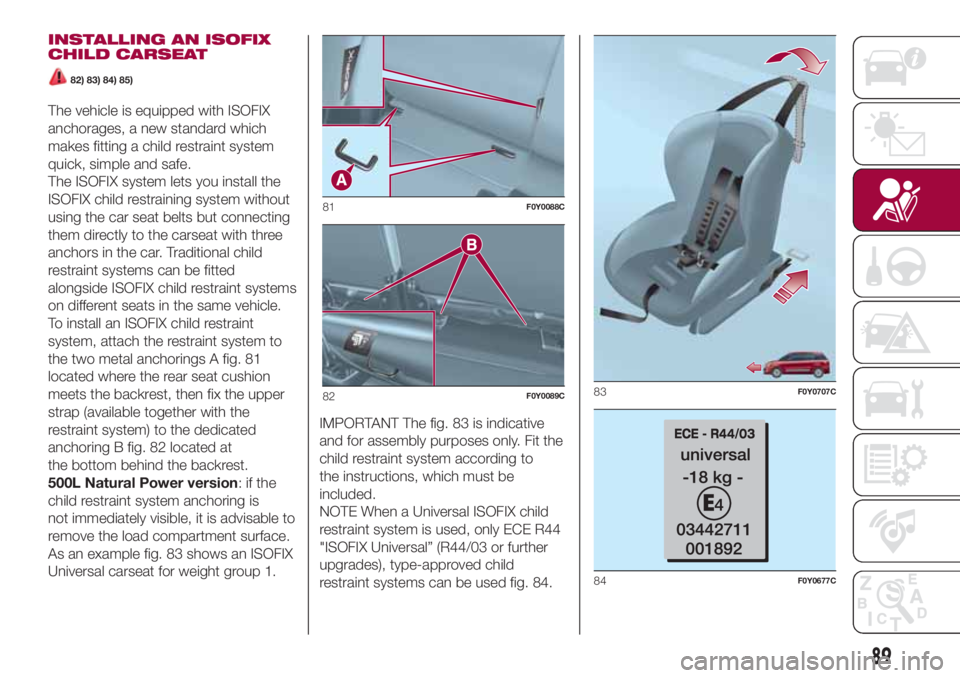 FIAT 500L 2018  Owner handbook (in English) INSTALLING AN ISOFIX
CHILD CARSEAT
82) 83) 84) 85)
The vehicle is equipped with ISOFIX
anchorages, a new standard which
makes fitting a child restraint system
quick, simple and safe.
The ISOFIX system