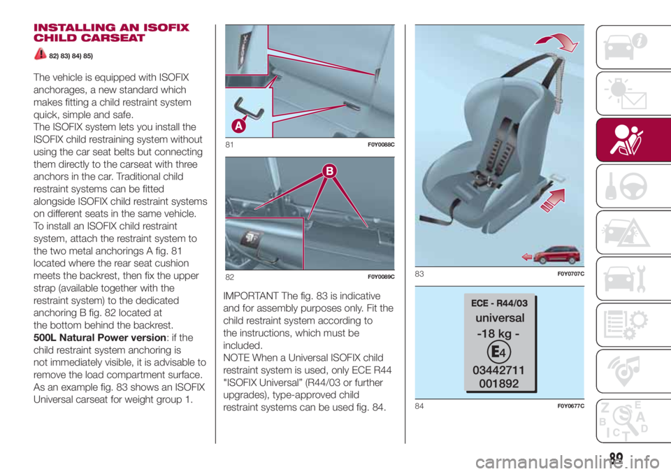 FIAT 500L 2018 Owner handbook (in English) INSTALLING AN ISOFIX
CHILD CARSEAT
82) 83) 84) 85)
The vehicle is equipped with ISOFIX
anchorages, a new standard which
makes fitting a child restraint system
quick, simple and safe.
The ISOFIX system FIAT 500L 2018 Owner handbook (in English) INSTALLING AN ISOFIX
CHILD CARSEAT
82) 83) 84) 85)
The vehicle is equipped with ISOFIX
anchorages, a new standard which
makes fitting a child restraint system
quick, simple and safe.
The ISOFIX system